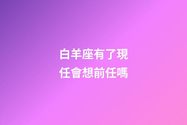 白羊座有了現任會想前任嗎-第1張-星座運勢-玄機派