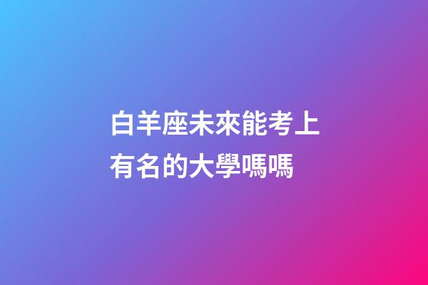 白羊座未來能考上有名的大學嗎嗎-第1張-星座運勢-玄機派