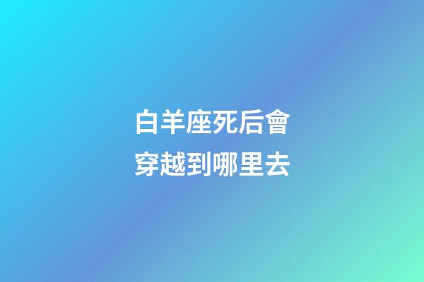 白羊座死后會穿越到哪里去-第1張-星座運勢-玄機派