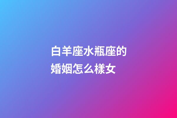 白羊座水瓶座的婚姻怎么樣女-第1張-星座運勢-玄機派