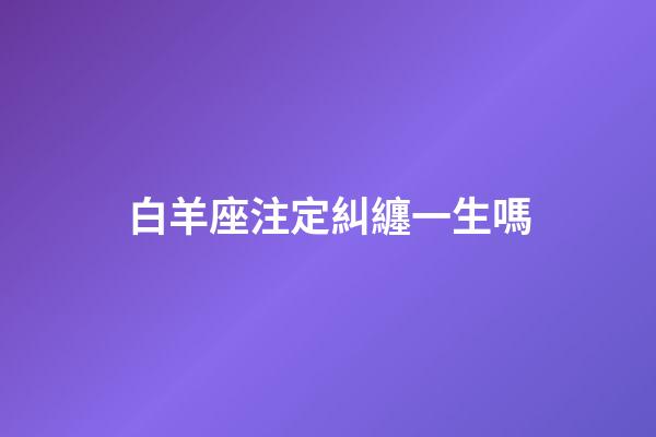 白羊座注定糾纏一生嗎-第1張-星座運勢-玄機派