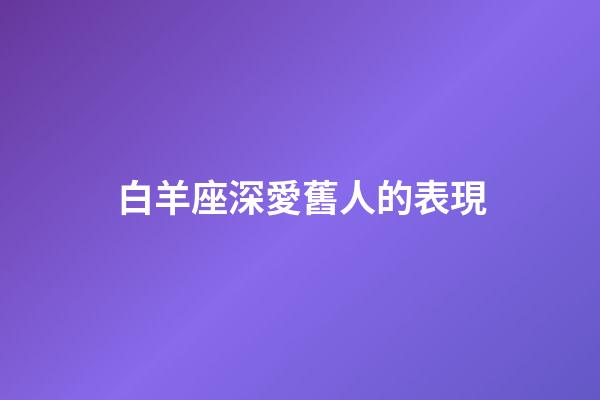 白羊座深愛舊人的表現-第1張-星座運勢-玄機派