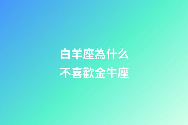 白羊座為什么不喜歡金牛座-第1張-星座運勢-玄機派