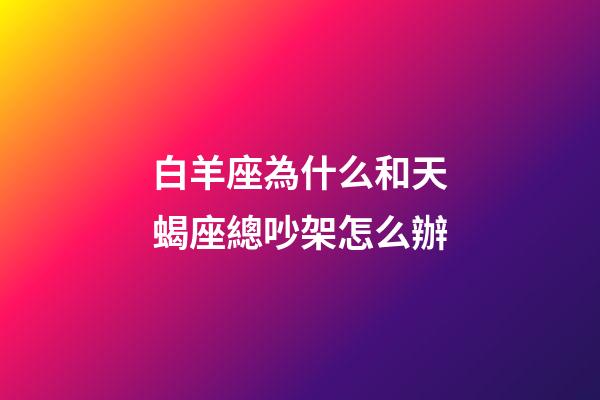 白羊座為什么和天蝎座總吵架怎么辦-第1張-星座運勢-玄機派