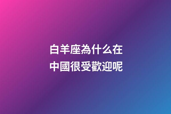 白羊座為什么在中國很受歡迎呢-第1張-星座運勢-玄機派
