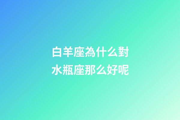白羊座為什么對水瓶座那么好呢-第1張-星座運勢-玄機派