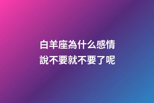 白羊座為什么感情說不要就不要了呢-第1張-星座運勢-玄機派