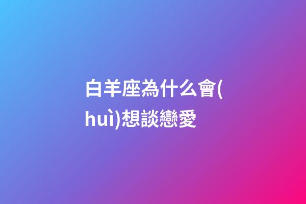 白羊座為什么會(huì)想談戀愛-第1張-星座運(yùn)勢(shì)-玄機(jī)派