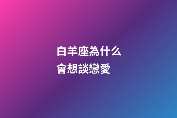 白羊座為什么會想談戀愛-第1張-星座運勢-玄機派