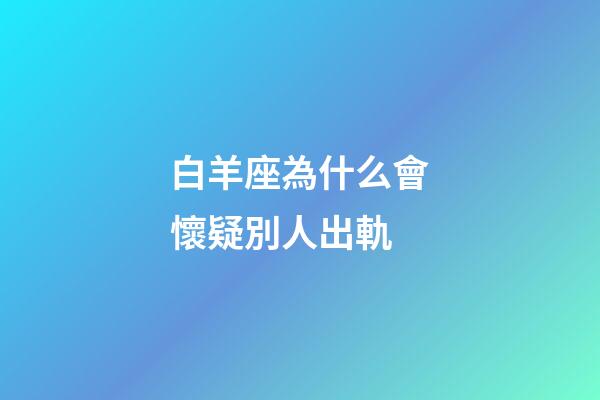 白羊座為什么會懷疑別人出軌-第1張-星座運勢-玄機派