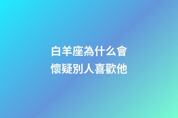 白羊座為什么會懷疑別人喜歡他-第1張-星座運勢-玄機(jī)派