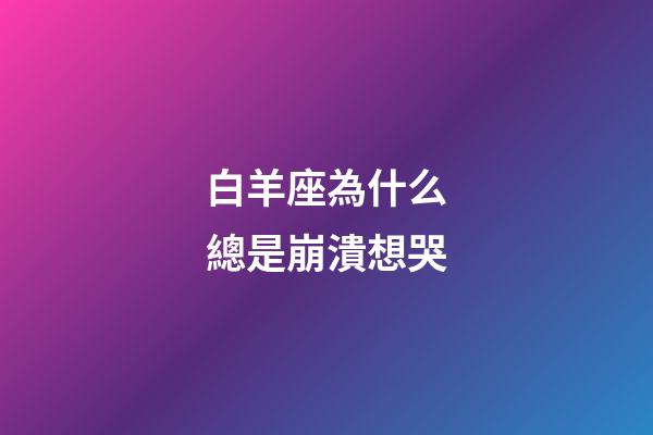 白羊座為什么總是崩潰想哭-第1張-星座運勢-玄機派