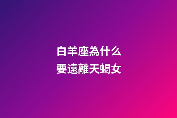 白羊座為什么要遠離天蝎女-第1張-星座運勢-玄機派