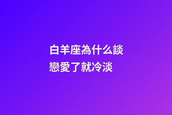 白羊座為什么談戀愛了就冷淡-第1張-星座運勢-玄機派