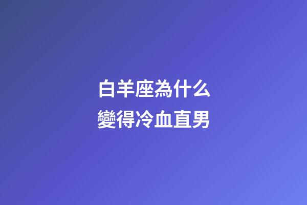 白羊座為什么變得冷血直男-第1張-星座運勢-玄機派