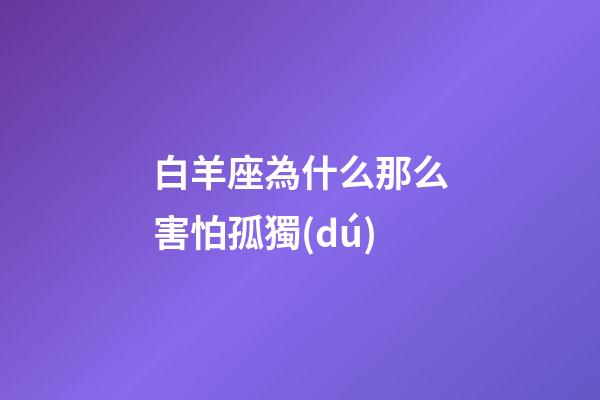 白羊座為什么那么害怕孤獨(dú)-第1張-星座運(yùn)勢-玄機(jī)派