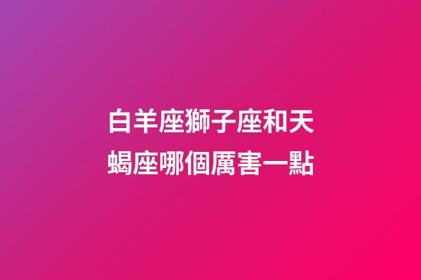 白羊座獅子座和天蝎座哪個厲害一點-第1張-星座運勢-玄機派