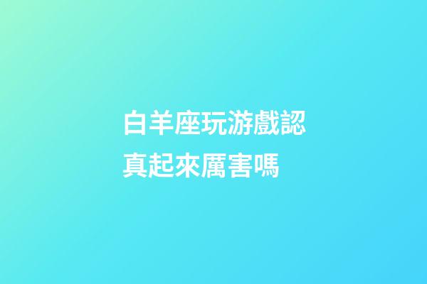白羊座玩游戲認真起來厲害嗎-第1張-星座運勢-玄機派