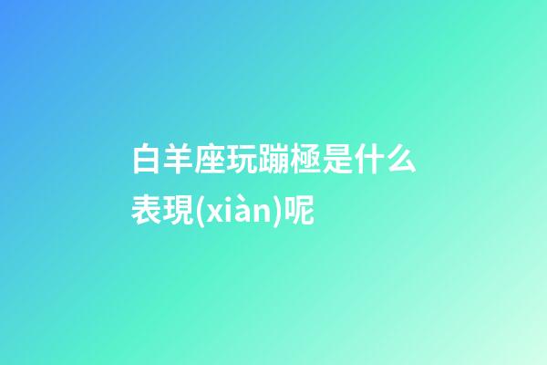 白羊座玩蹦極是什么表現(xiàn)呢