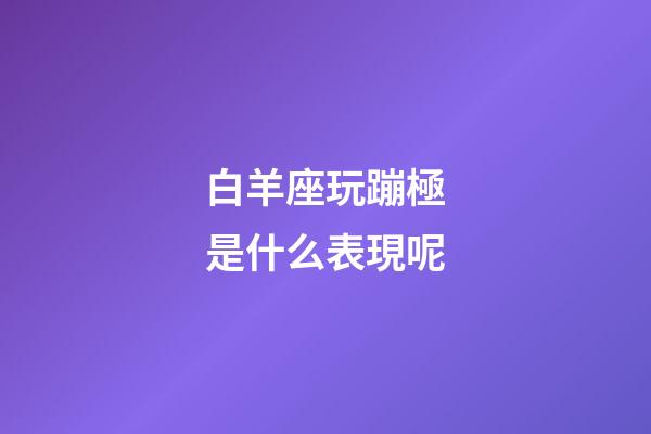 白羊座玩蹦極是什么表現呢-第1張-星座運勢-玄機派