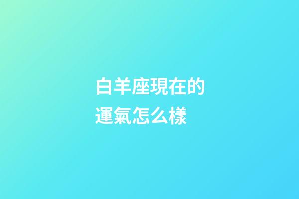 白羊座現在的運氣怎么樣-第1張-星座運勢-玄機派