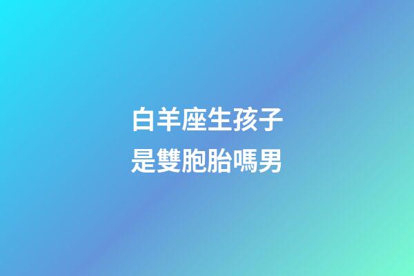 白羊座生孩子是雙胞胎嗎男-第1張-星座運勢-玄機派