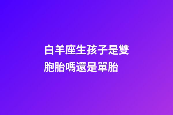 白羊座生孩子是雙胞胎嗎還是單胎-第1張-星座運勢-玄機派