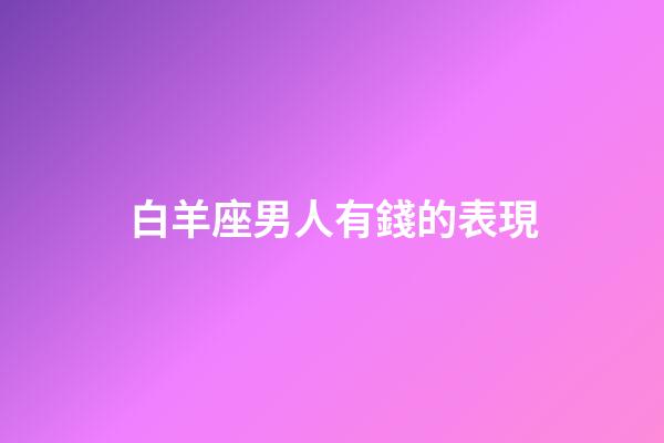 白羊座男人有錢的表現-第1張-星座運勢-玄機派