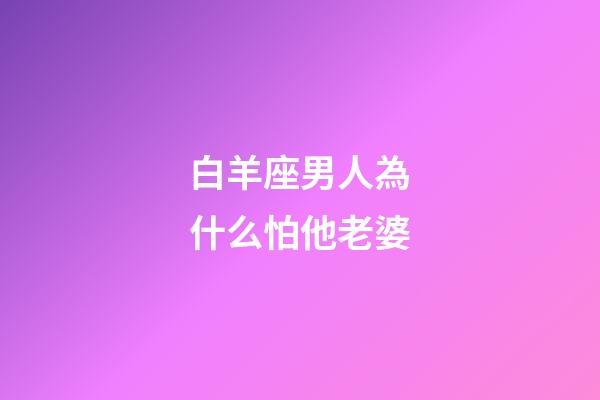白羊座男人為什么怕他老婆-第1張-星座運勢-玄機派