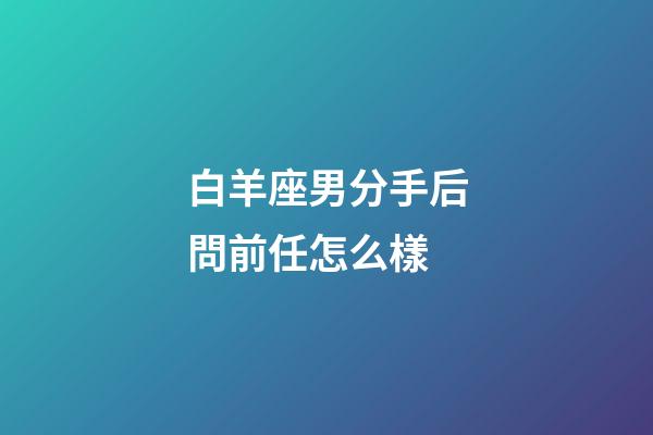 白羊座男分手后問前任怎么樣-第1張-星座運勢-玄機派