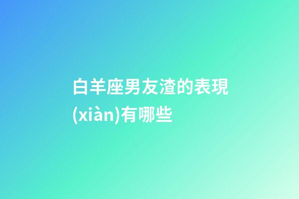 白羊座男友渣的表現(xiàn)有哪些-第1張-星座運勢-玄機派