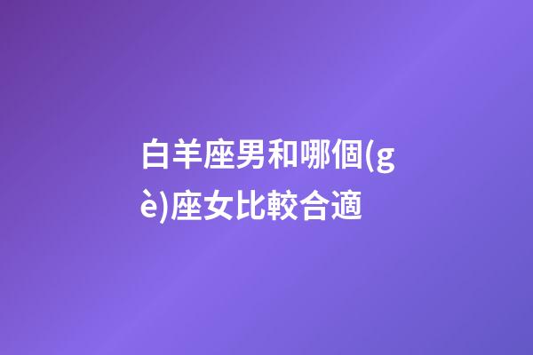 白羊座男和哪個(gè)座女比較合適