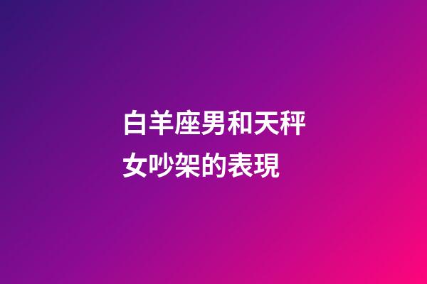 白羊座男和天秤女吵架的表現-第1張-星座運勢-玄機派