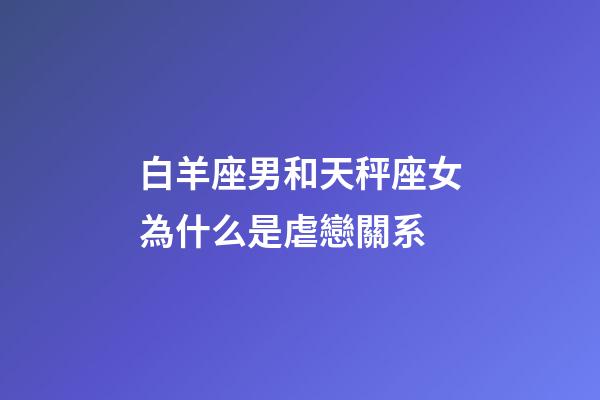 白羊座男和天秤座女為什么是虐戀關系-第1張-星座運勢-玄機派