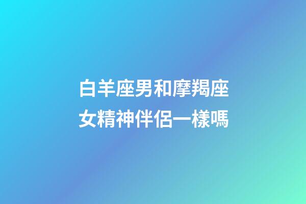 白羊座男和摩羯座女精神伴侶一樣嗎-第1張-星座運(yùn)勢-玄機(jī)派