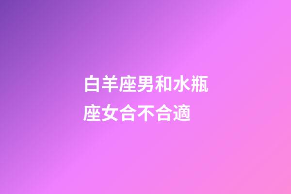 白羊座男和水瓶座女合不合適-第1張-星座運勢-玄機派