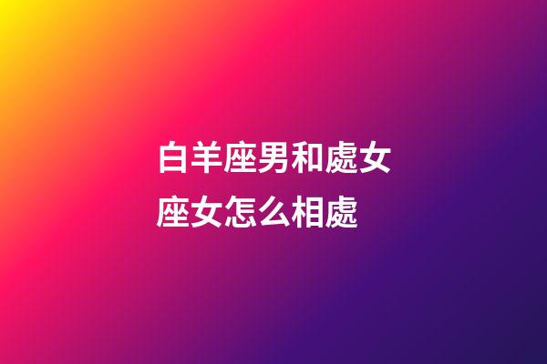 白羊座男和處女座女怎么相處-第1張-星座運勢-玄機派