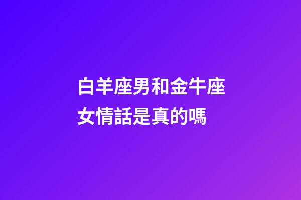 白羊座男和金牛座女情話是真的嗎-第1張-星座運勢-玄機派