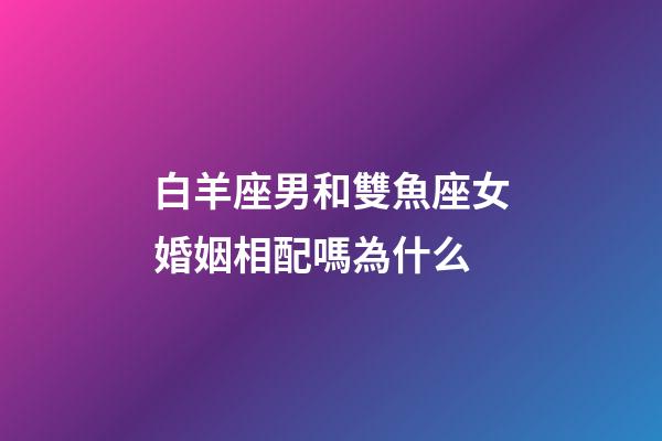 白羊座男和雙魚座女婚姻相配嗎為什么-第1張-星座運勢-玄機派