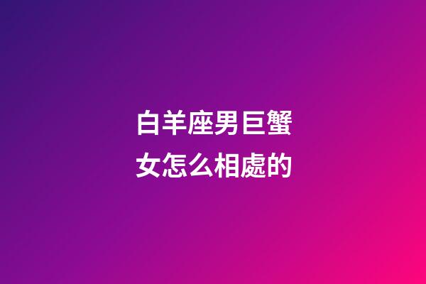 白羊座男巨蟹女怎么相處的-第1張-星座運勢-玄機派