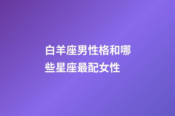 白羊座男性格和哪些星座最配女性-第1張-星座運勢-玄機派