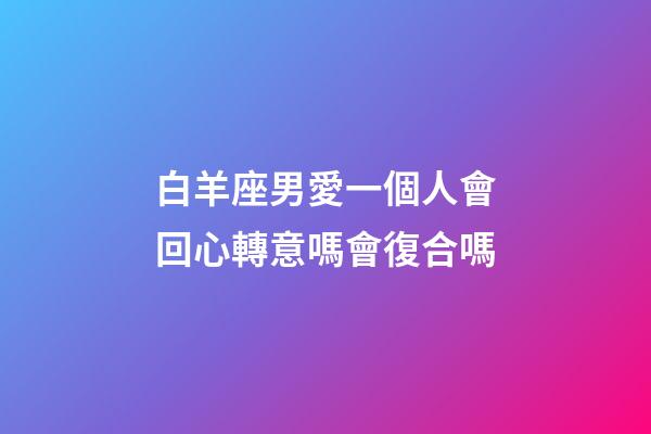 白羊座男愛一個人會回心轉意嗎會復合嗎-第1張-星座運勢-玄機派