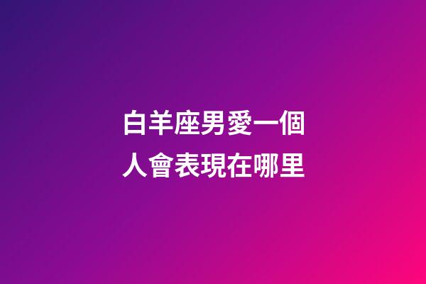 白羊座男愛一個人會表現在哪里-第1張-星座運勢-玄機派