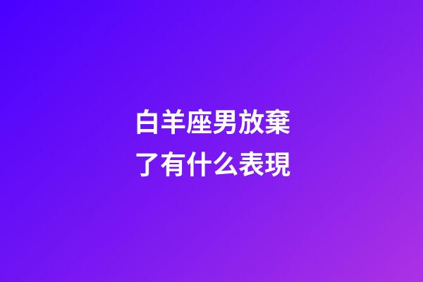 白羊座男放棄了有什么表現-第1張-星座運勢-玄機派