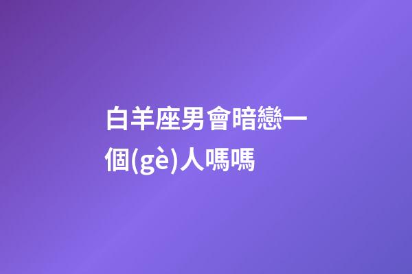白羊座男會暗戀一個(gè)人嗎嗎-第1張-星座運(yùn)勢-玄機(jī)派