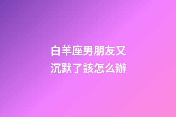 白羊座男朋友又沉默了該怎么辦-第1張-星座運勢-玄機派