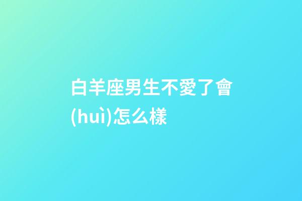 白羊座男生不愛了會(huì)怎么樣-第1張-星座運(yùn)勢(shì)-玄機(jī)派