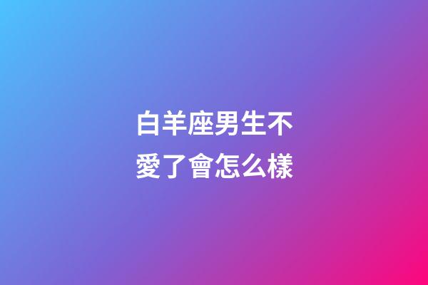 白羊座男生不愛了會怎么樣-第1張-星座運勢-玄機派