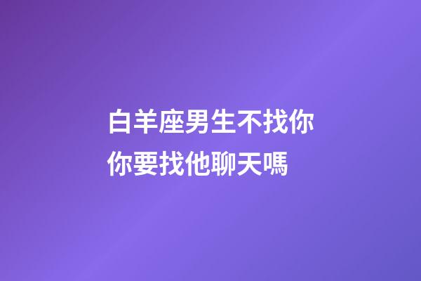 白羊座男生不找你你要找他聊天嗎-第1張-星座運勢-玄機派