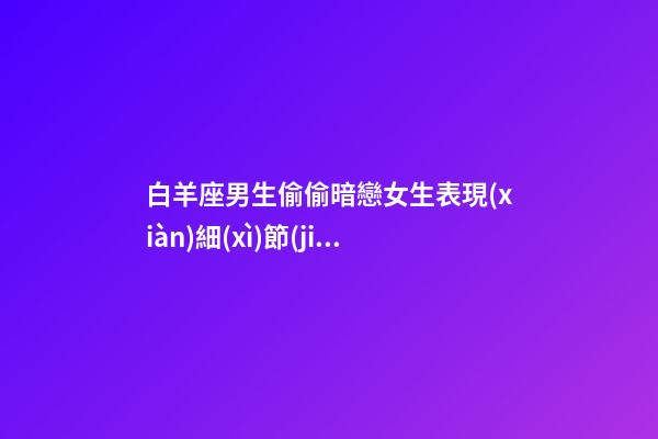 白羊座男生偷偷暗戀女生表現(xiàn)細(xì)節(jié)描寫-第1張-星座運(yùn)勢(shì)-玄機(jī)派